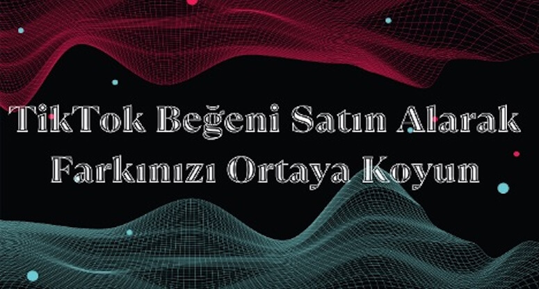 TikTok Beğeni Satın Alarak Farkınızı Ortaya Koyun