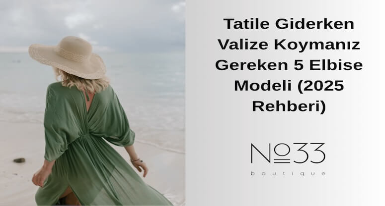 Tatile Giderken Valize Koymanız Gereken 5 Elbise Modeli (2025 Rehberi)